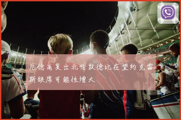 厄德高复出北伦敦德比在望约克雷斯缺席可能性增大