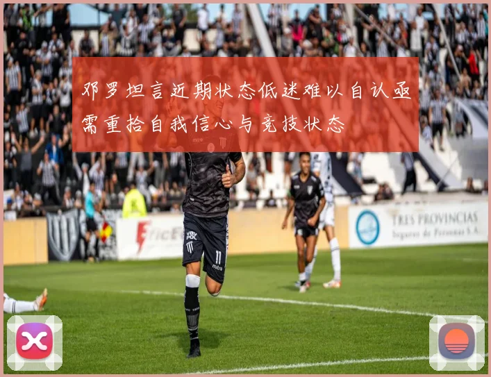 邓罗坦言近期状态低迷难以自认亟需重拾自我信心与竞技状态