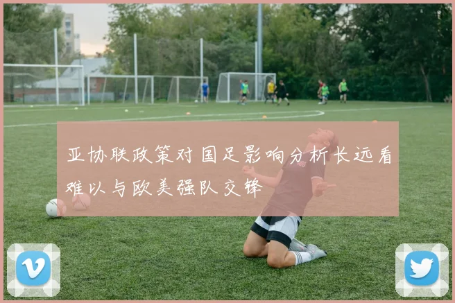 亚协联政策对国足影响分析长远看难以与欧美强队交锋