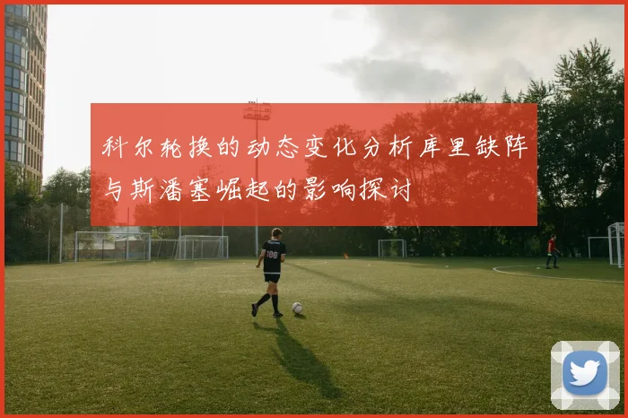 科尔轮换的动态变化分析库里缺阵与斯潘塞崛起的影响探讨
