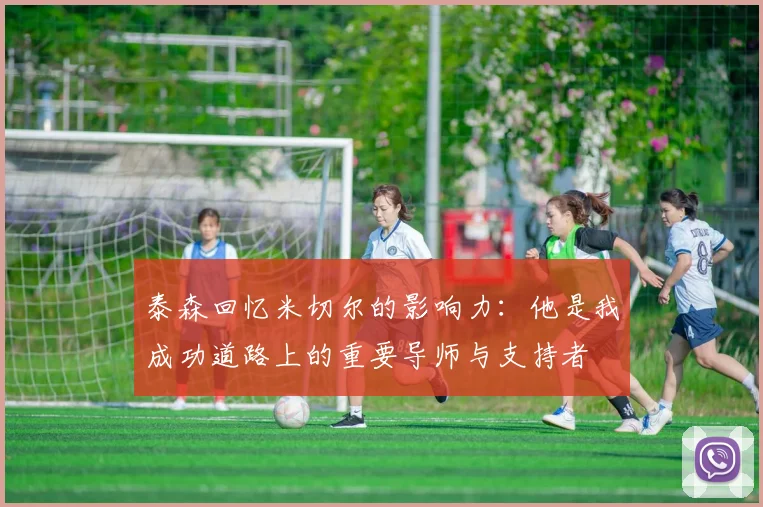 泰森回忆米切尔的影响力：他是我成功道路上的重要导师与支持者
