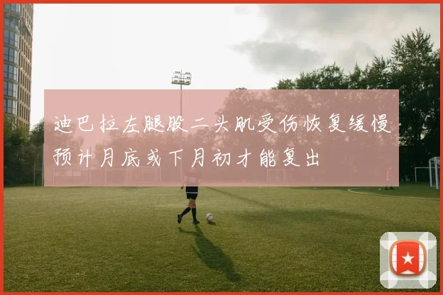 迪巴拉左腿股二头肌受伤恢复缓慢预计月底或下月初才能复出