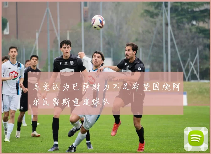 马竞认为巴萨财力不足希望围绕阿尔瓦雷斯重建球队