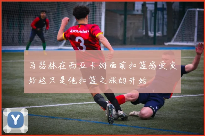 马瑟林在西亚卡姆面前扣篮感受良好这只是他扣篮之旅的开始