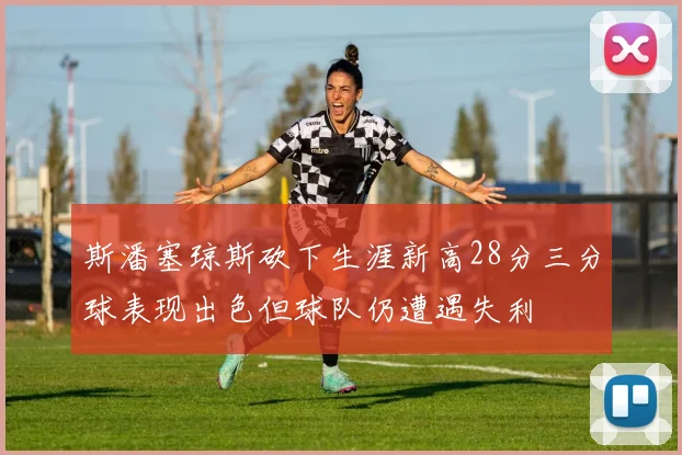 斯潘塞琼斯砍下生涯新高28分三分球表现出色但球队仍遭遇失利