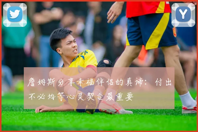 詹姆斯分享幸福伴侣的真谛：付出不必均等心灵契合最重要