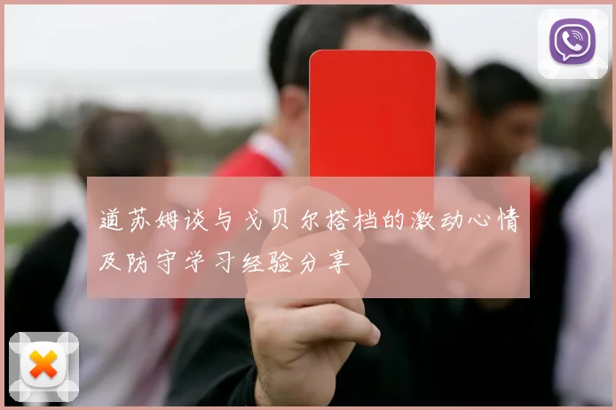 道苏姆谈与戈贝尔搭档的激动心情及防守学习经验分享