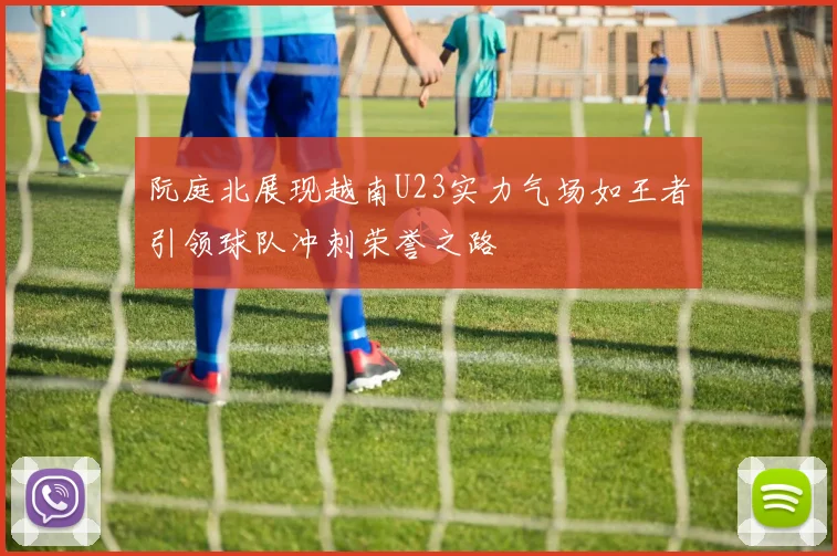 阮庭北展现越南U23实力气场如王者引领球队冲刺荣誉之路