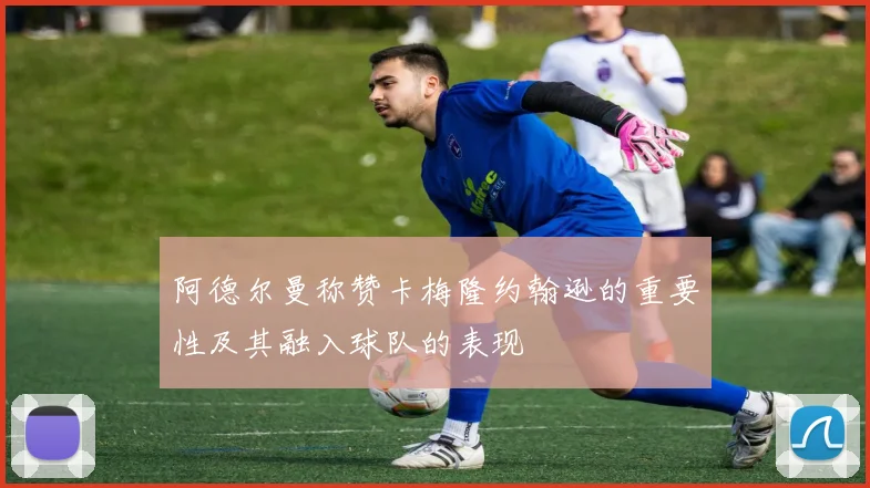 阿德尔曼称赞卡梅隆约翰逊的重要性及其融入球队的表现