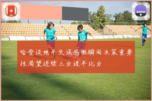 哈登谈绝平失误感慨瞬间决策重要性渴望连续三分追平比分