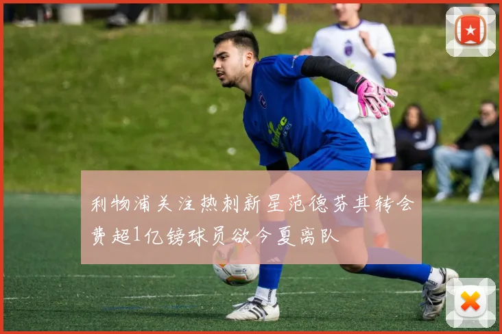 利物浦关注热刺新星范德芬其转会费超1亿镑球员欲今夏离队