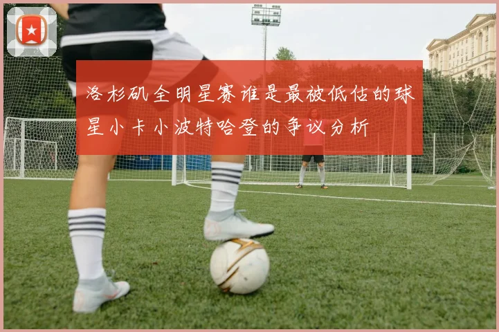 洛杉矶全明星赛谁是最被低估的球星小卡小波特哈登的争议分析