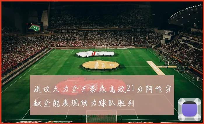 进攻火力全开泰森高效21分阿伦贡献全能表现助力球队胜利