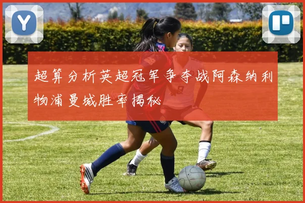 超算分析英超冠军争夺战阿森纳利物浦曼城胜率揭秘