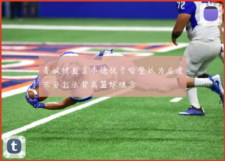 香波特直言韦德优于哈登认为后者三分打法背离篮球理念