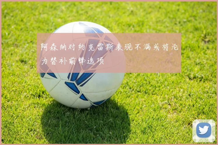 阿森纳对约克雷斯表现不满或将沦为替补前锋选项