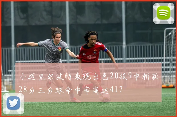 小迈克尔波特表现出色20投9中斩获28分三分球命中率高达417