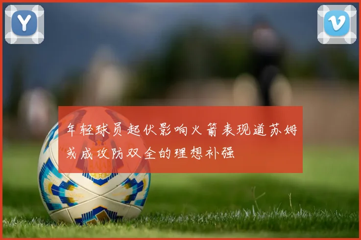 年轻球员起伏影响火箭表现道苏姆或成攻防双全的理想补强