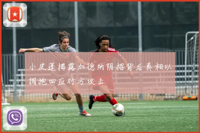 小皮蓬揭露加德纳阴招背后真相以拥抱回应对方攻击