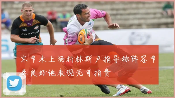 末节未上场科林斯卢指导称阵容节奏良好他表现无可指责