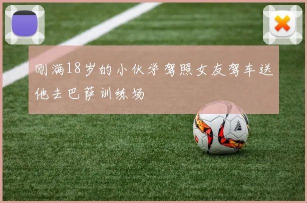 刚满18岁的小伙学驾照女友驾车送他去巴萨训练场