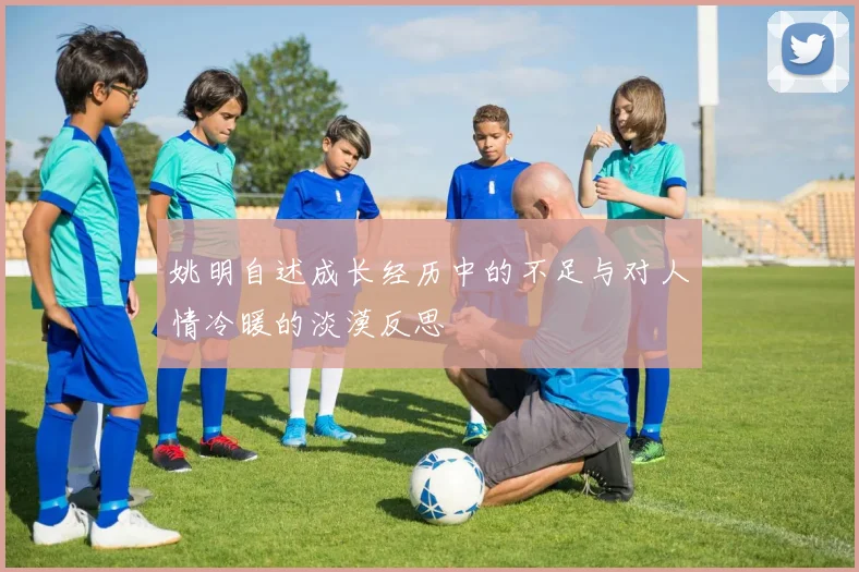 姚明自述成长经历中的不足与对人情冷暖的淡漠反思