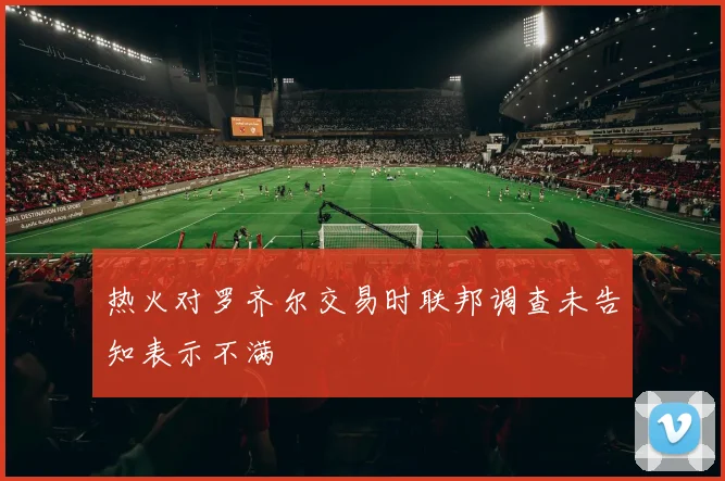 热火对罗齐尔交易时联邦调查未告知表示不满