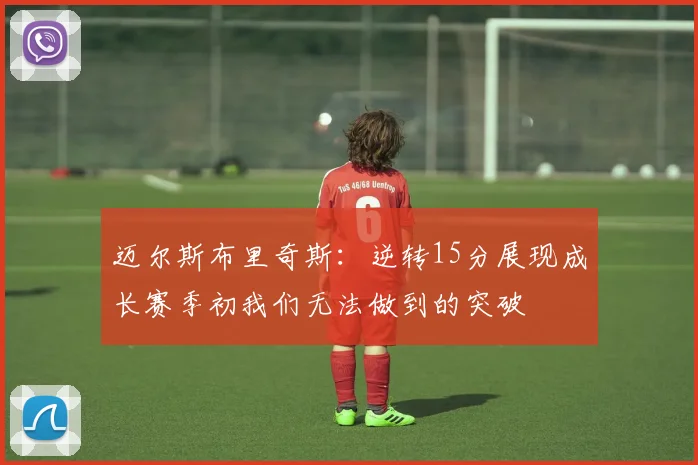 迈尔斯布里奇斯：逆转15分展现成长赛季初我们无法做到的突破