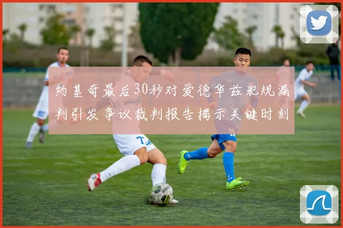 约基奇最后30秒对爱德华兹犯规漏判引发争议裁判报告揭示关键时刻失误