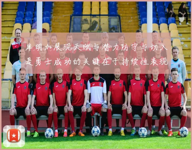 库明加展现天赋与潜力防守与切入是勇士成功的关键在于持续性表现