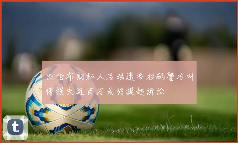 杰伦布朗私人活动遭洛杉矶警方叫停损失近百万或将提起诉讼