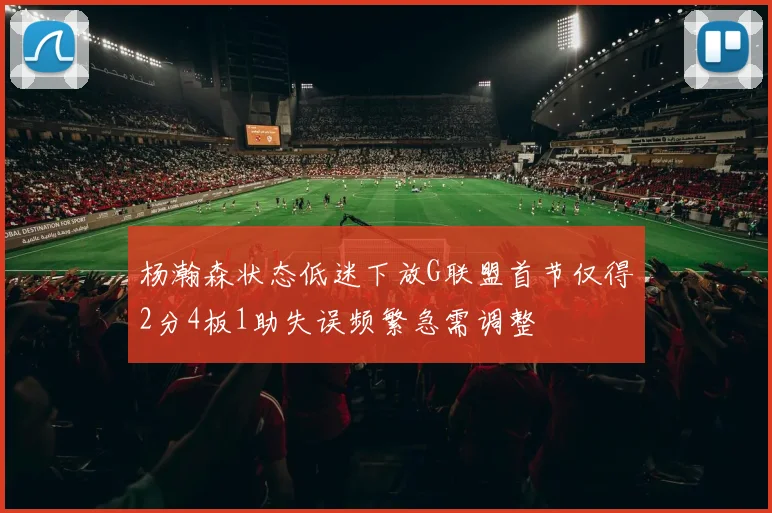 杨瀚森状态低迷下放G联盟首节仅得2分4板1助失误频繁急需调整