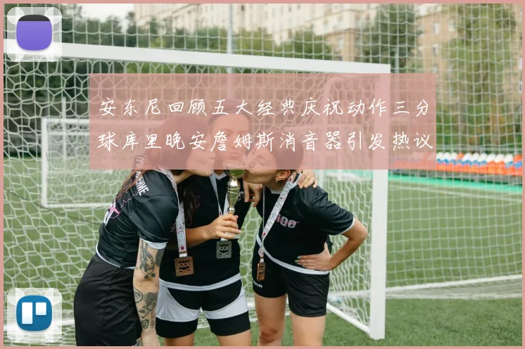 安东尼回顾五大经典庆祝动作三分球库里晚安詹姆斯消音器引发热议