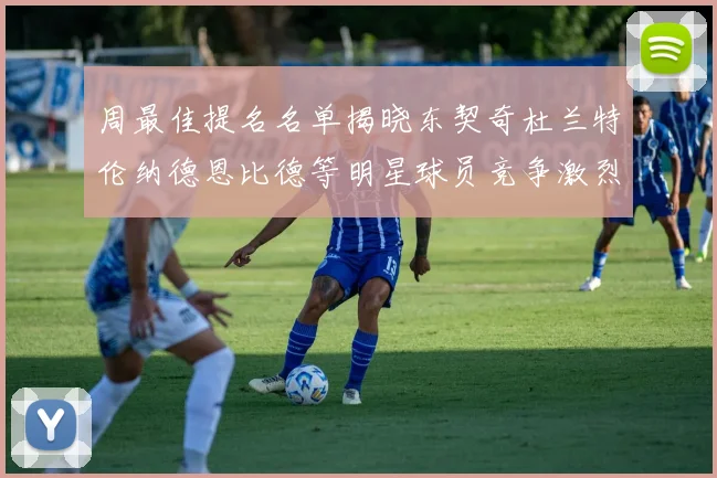 周最佳提名名单揭晓东契奇杜兰特伦纳德恩比德等明星球员竞争激烈