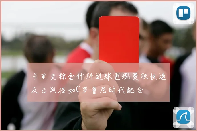 卡里克称舍什科进球重现曼联快速反击风格如C罗鲁尼时代配合