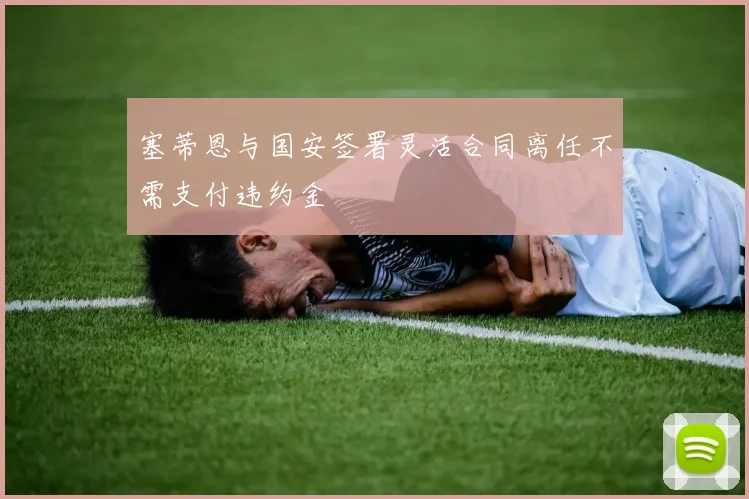 塞蒂恩与国安签署灵活合同离任不需支付违约金
