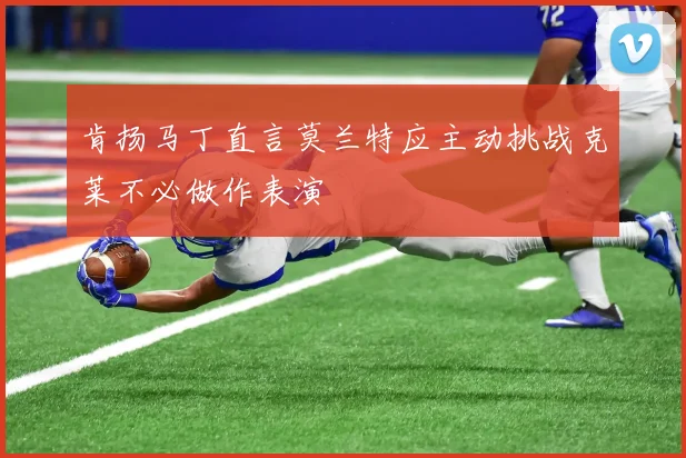 肯扬马丁直言莫兰特应主动挑战克莱不必做作表演