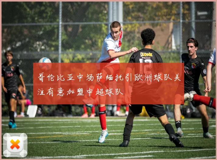 哥伦比亚中场萨缅托引欧洲球队关注有意加盟中超球队
