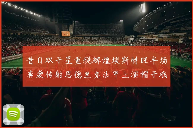 昔日双子星重现辉煌埃斯特旺半场奔袭传射恩德里克法甲上演帽子戏法