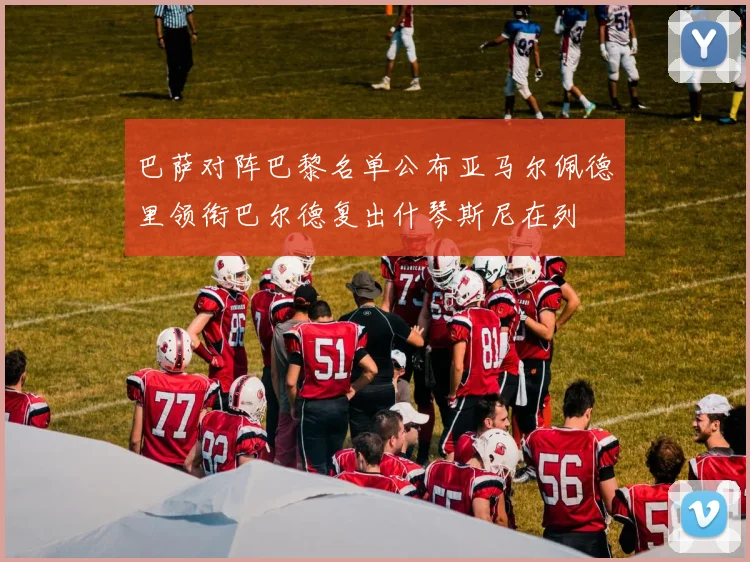 巴萨对阵巴黎名单公布亚马尔佩德里领衔巴尔德复出什琴斯尼在列