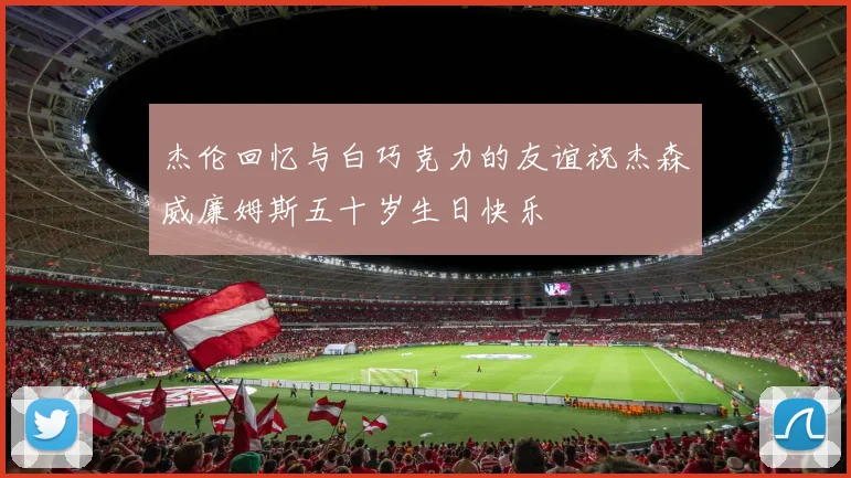 杰伦回忆与白巧克力的友谊祝杰森威廉姆斯五十岁生日快乐