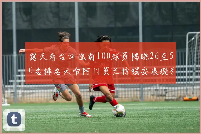 露天看台评选前100球员揭晓26至50名排名大帝阿门莫兰特锡安表现引关注